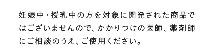 妊娠中・授乳中の方を対象に開発された商品ではございませんので、かかりつけの医師、薬剤師にご相談のうえ、ご使用ください。