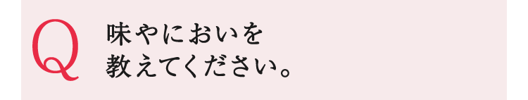 味やにおいを教えてください。