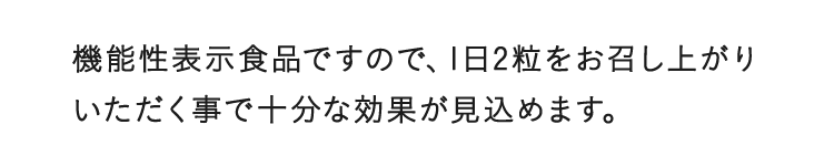 機能性表示食品ですので、1日2粒をお召し上がりいただく事で十分な効果が見込めます。